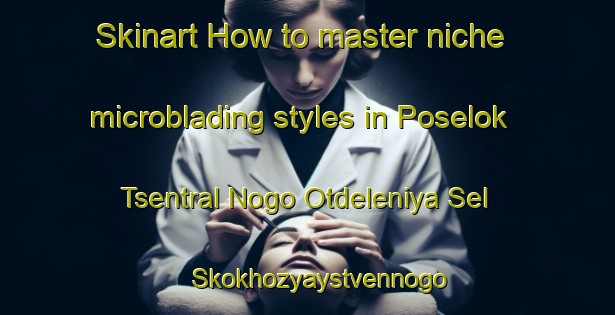 Skinart How to master niche microblading styles in Poselok Tsentral Nogo Otdeleniya Sel Skokhozyaystvennogo Predpriyatiya Frunzenskiy area | MicrobladingTraining | MicrobladingClasses | SkinartTraining-Russian Federation